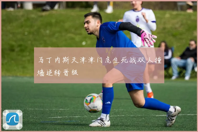 马丁内斯天津津门虎生死战双人撞墙逆转晋级