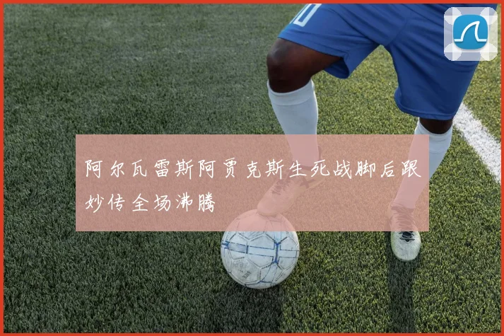 阿尔瓦雷斯阿贾克斯生死战脚后跟妙传全场沸腾