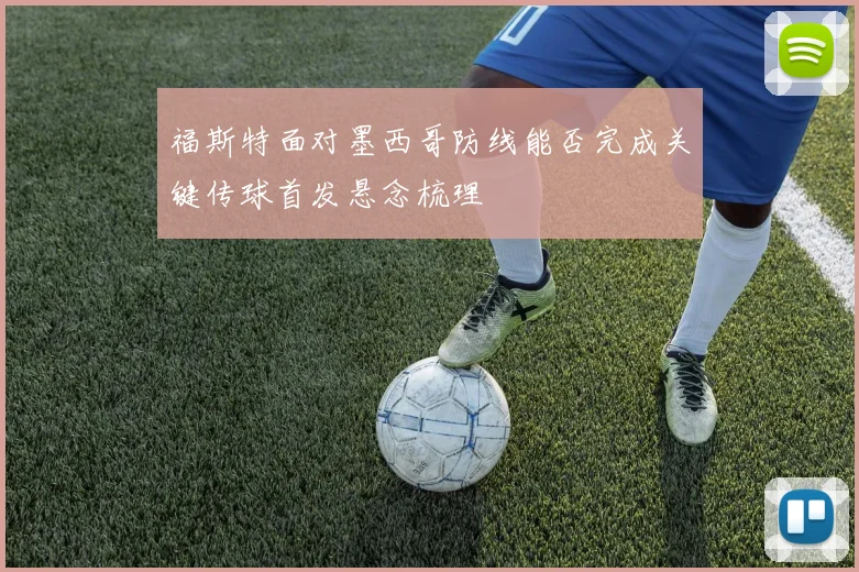 福斯特面对墨西哥防线能否完成关键传球首发悬念梳理