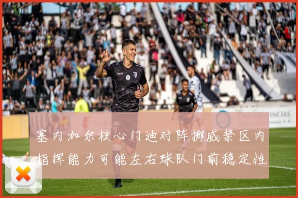 塞内加尔核心门迪对阵挪威禁区内指挥能力可能左右球队门前稳定性
