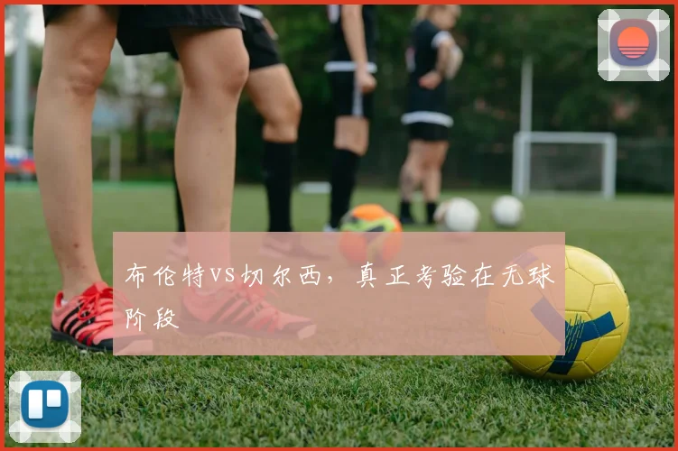 布伦特vs切尔西，真正考验在无球阶段