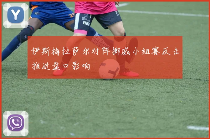 伊斯梅拉萨尔对阵挪威小组赛反击推进盘口影响