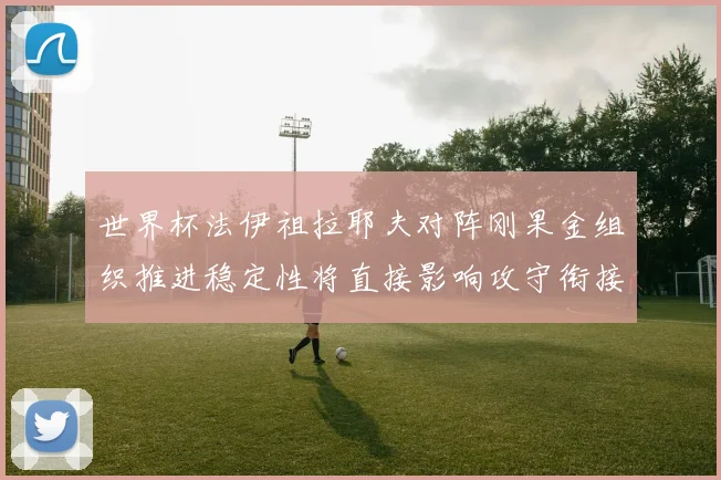 世界杯法伊祖拉耶夫对阵刚果金组织推进稳定性将直接影响攻守衔接