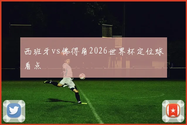 西班牙vs佛得角2026世界杯定位球看点
