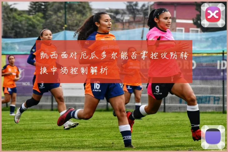 凯西面对厄瓜多尔能否掌控攻防转换中场控制解析