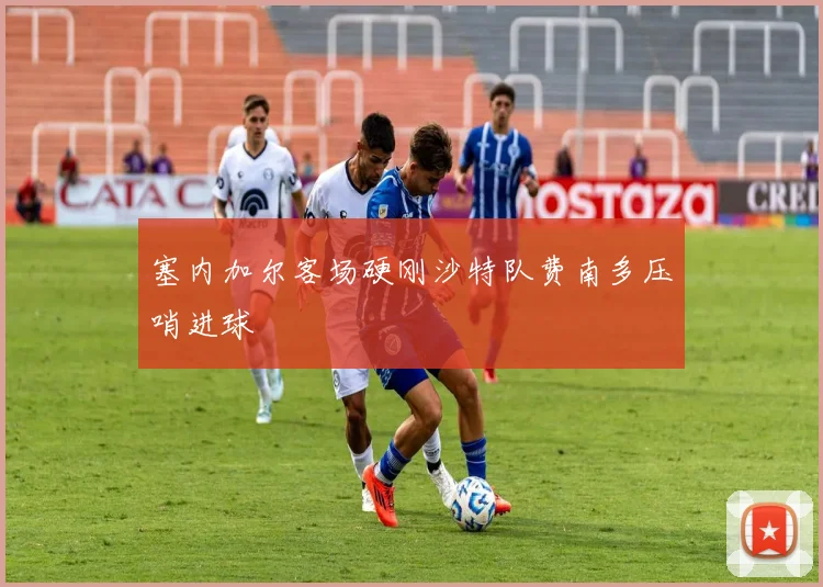 塞内加尔客场硬刚沙特队费南多压哨进球