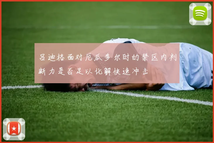 吕迪格面对厄瓜多尔时的禁区内判断力是否足以化解快速冲击