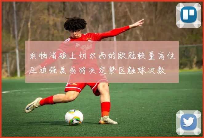 利物浦碰上切尔西的欧冠较量高位压迫强度或将决定禁区触球次数
