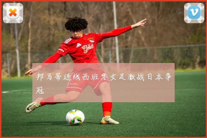 邦马蒂连线西班牙女足激战日本争冠