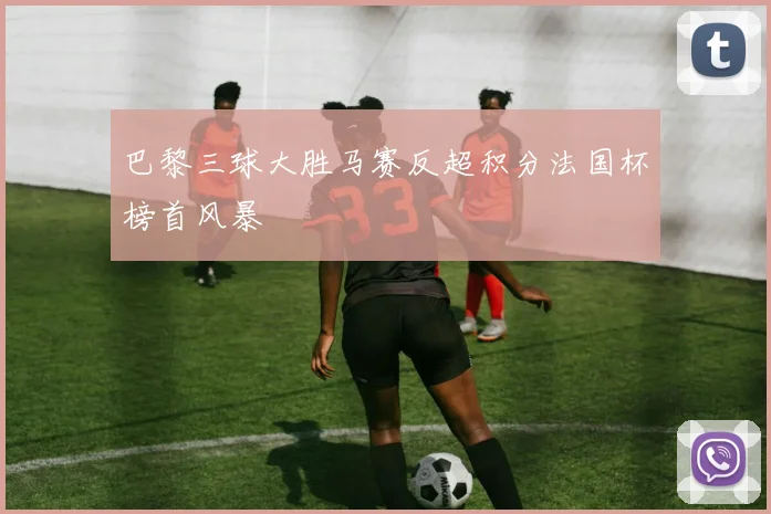 巴黎三球大胜马赛反超积分法国杯榜首风暴