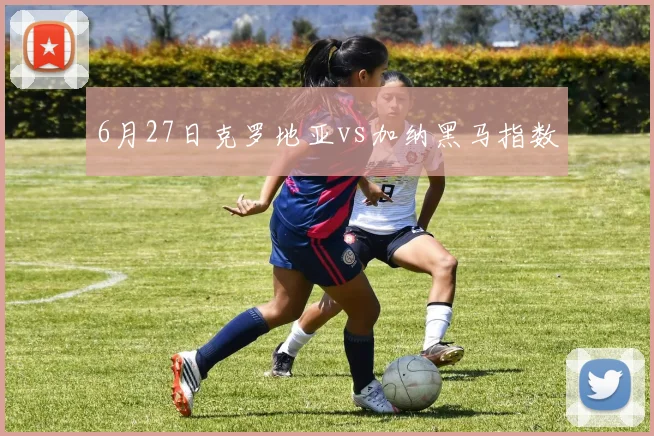 6月27日克罗地亚vs加纳黑马指数