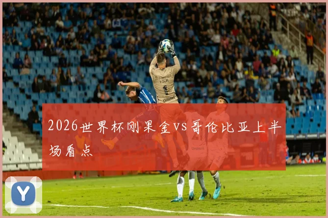 2026世界杯刚果金vs哥伦比亚上半场看点