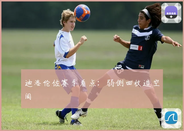 迪洛伦佐赛季看点:弱侧回收造空间