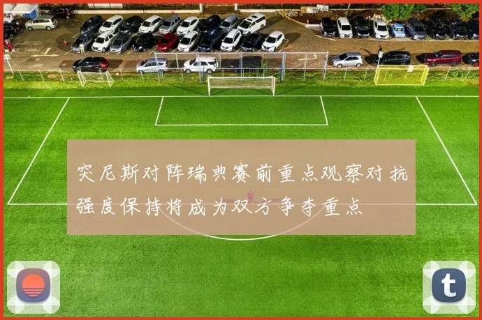 突尼斯对阵瑞典赛前重点观察对抗强度保持将成为双方争夺重点