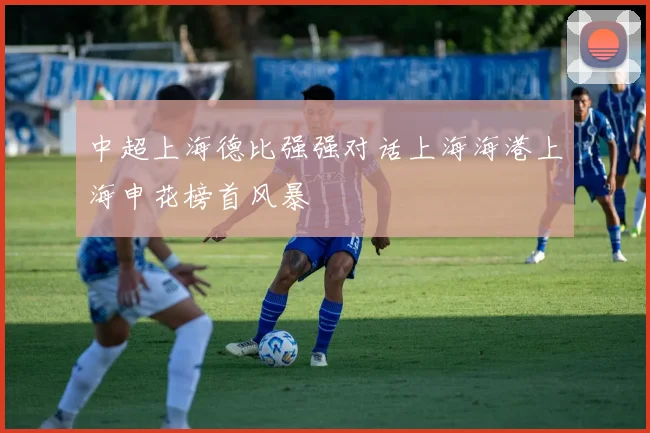 中超上海德比强强对话上海海港上海申花榜首风暴