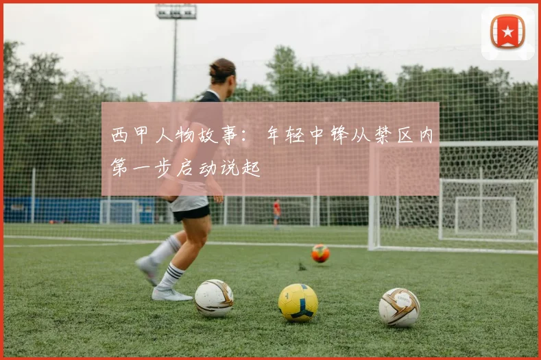 西甲人物故事:年轻中锋从禁区内第一步启动说起