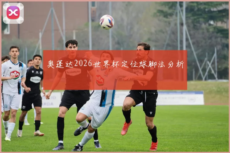 奥蓬达2026世界杯定位球脚法分析