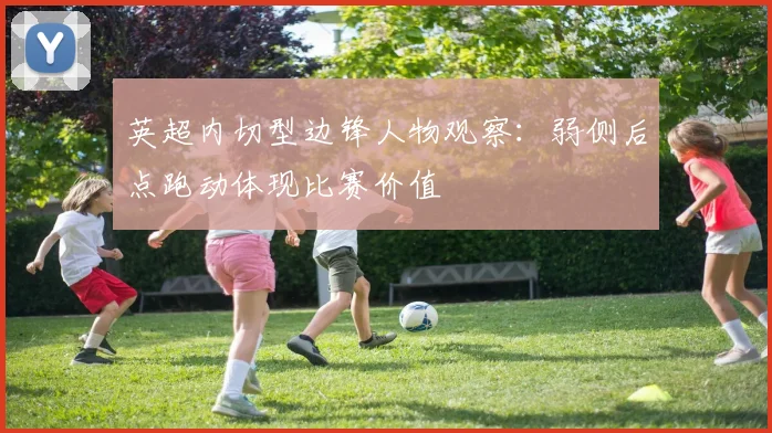 英超内切型边锋人物观察：弱侧后点跑动体现比赛价值