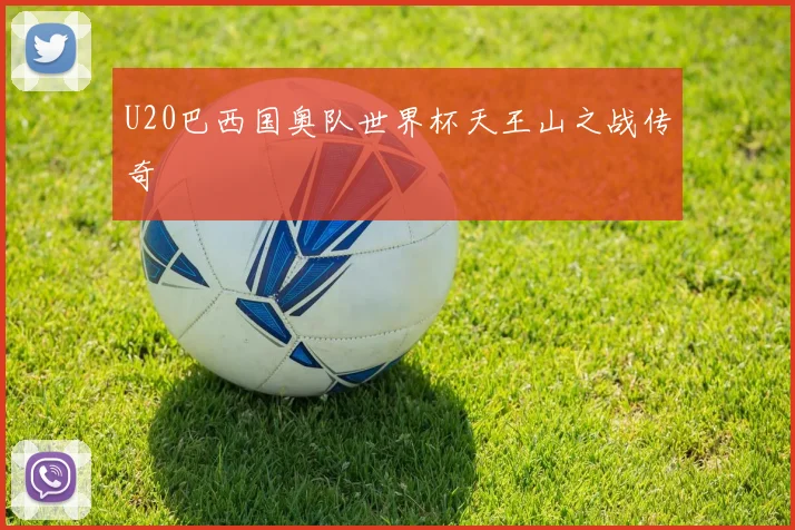 U20巴西国奥队世界杯天王山之战传奇