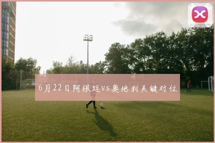 6月22日阿根廷vs奥地利关键对位