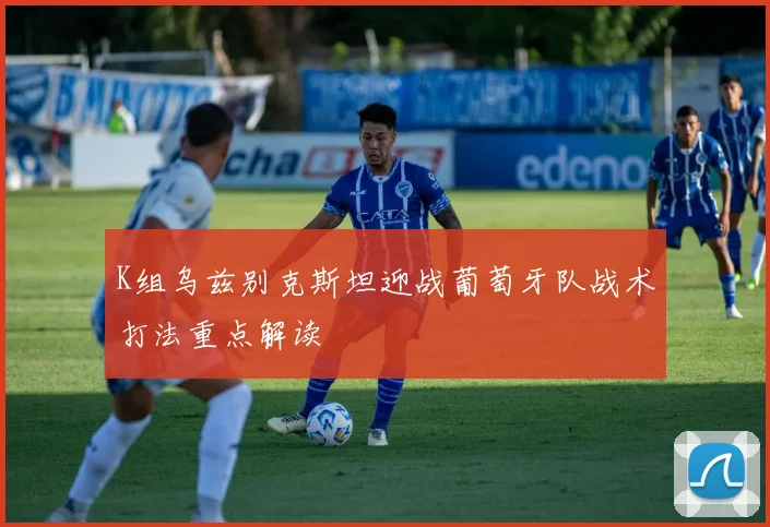 K组乌兹别克斯坦迎战葡萄牙队战术打法重点解读