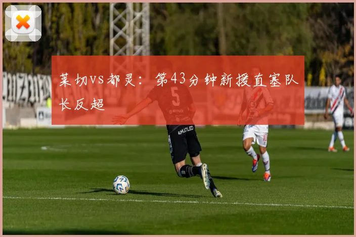 莱切vs都灵:第43分钟新援直塞队长反超