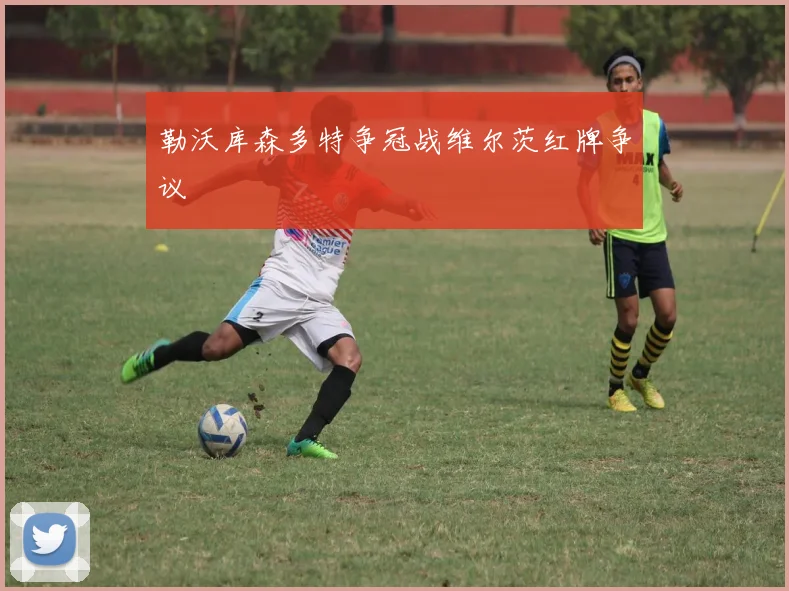 勒沃库森多特争冠战维尔茨红牌争议
