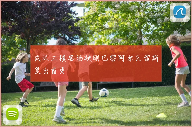 武汉三镇客场硬刚巴黎阿尔瓦雷斯复出首秀