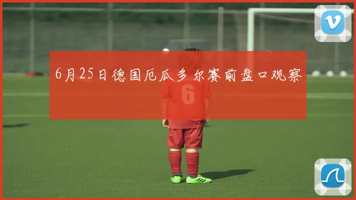 6月25日德国厄瓜多尔赛前盘口观察
