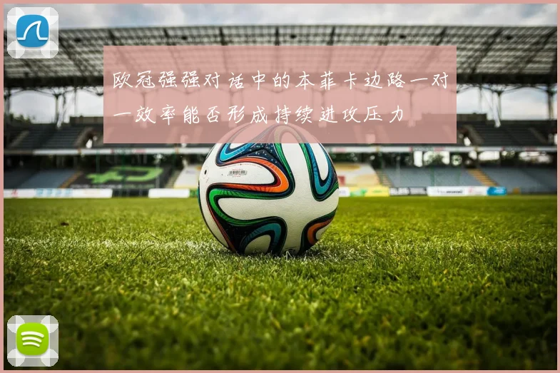 欧冠强强对话中的本菲卡边路一对一效率能否形成持续进攻压力