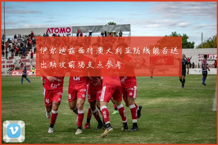 伊尔迪兹面对澳大利亚防线能否送出助攻前场支点参考