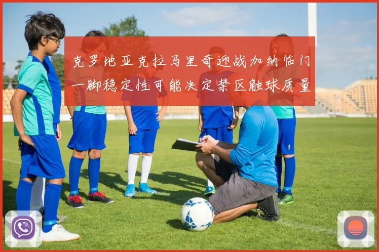 克罗地亚克拉马里奇迎战加纳临门一脚稳定性可能决定禁区触球质量