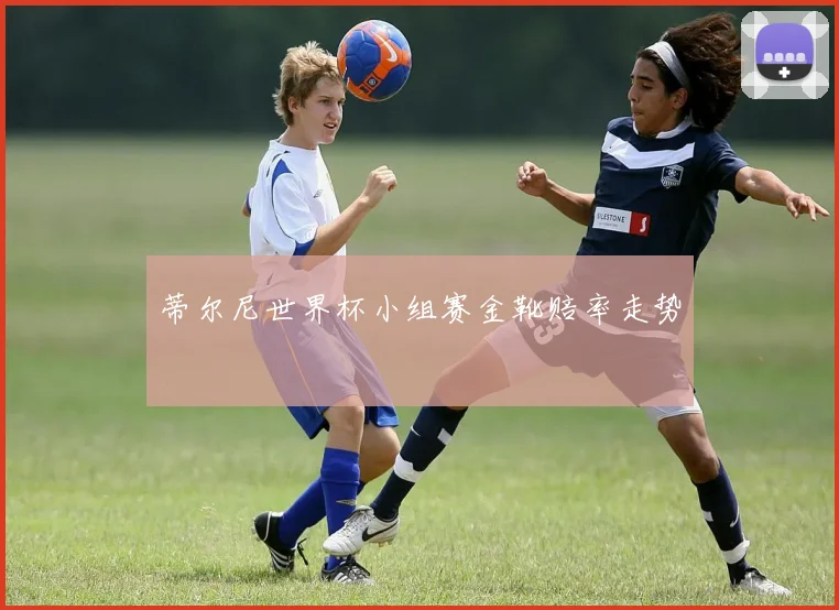 蒂尔尼世界杯小组赛金靴赔率走势