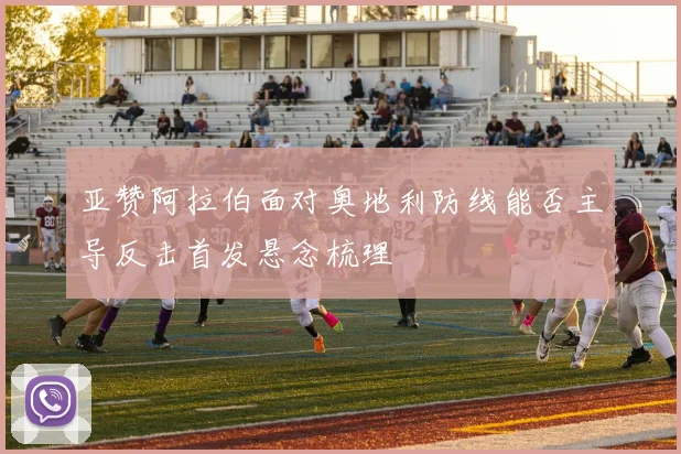 亚赞阿拉伯面对奥地利防线能否主导反击首发悬念梳理