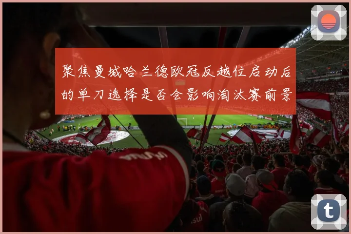 聚焦曼城哈兰德欧冠反越位启动后的单刀选择是否会影响淘汰赛前景