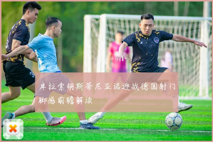 库拉索胡斯蒂尼亚诺迎战德国射门脚感前瞻解读