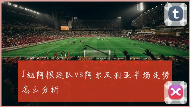 J组阿根廷队vs阿尔及利亚半场走势怎么分析