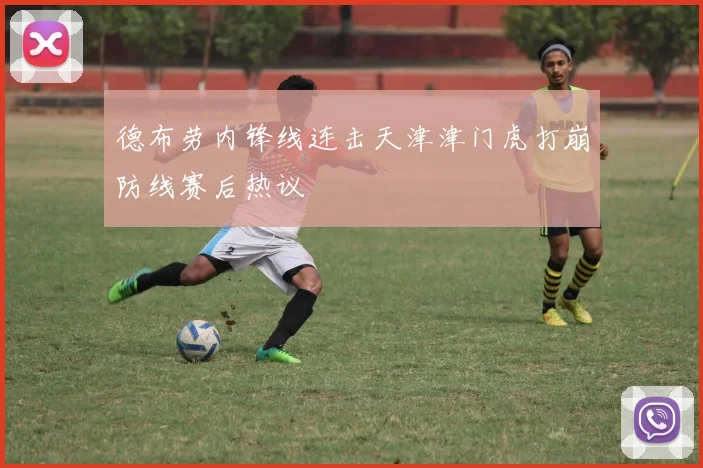 德布劳内锋线连击天津津门虎打崩防线赛后热议