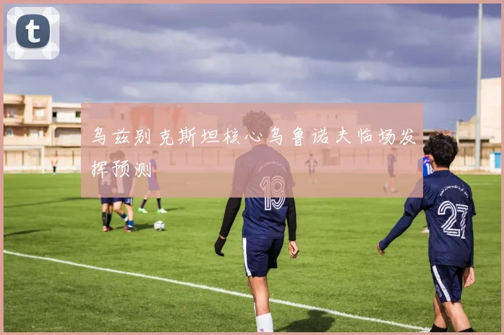 乌兹别克斯坦核心乌鲁诺夫临场发挥预测