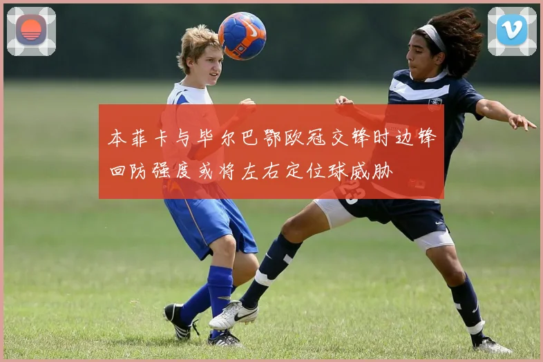 本菲卡与毕尔巴鄂欧冠交锋时边锋回防强度或将左右定位球威胁