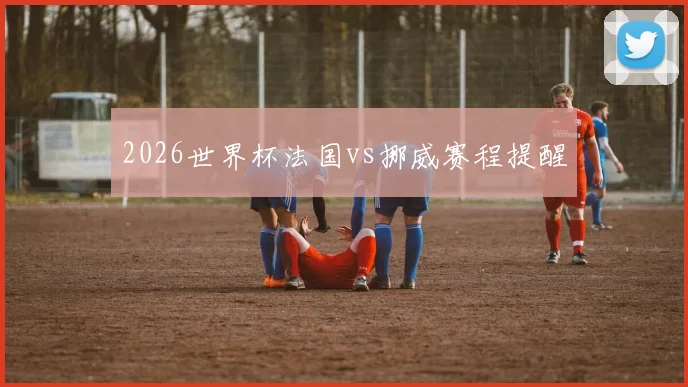2026世界杯法国vs挪威赛程提醒