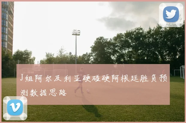J组阿尔及利亚硬碰硬阿根廷胜负预测数据思路