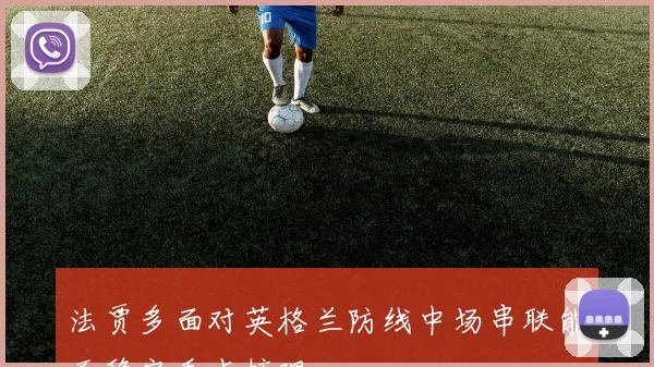 法贾多面对英格兰防线中场串联能否稳定看点梳理
