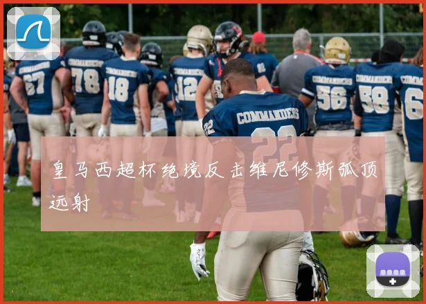 皇马西超杯绝境反击维尼修斯弧顶远射