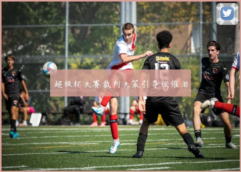 超级杯决赛裁判决策引争议催泪