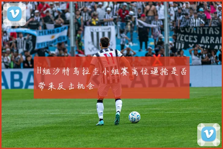 H组沙特乌拉圭小组赛高位逼抢是否带来反击机会