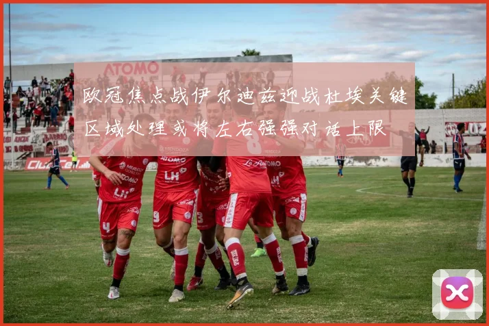 欧冠焦点战伊尔迪兹迎战杜埃关键区域处理或将左右强强对话上限