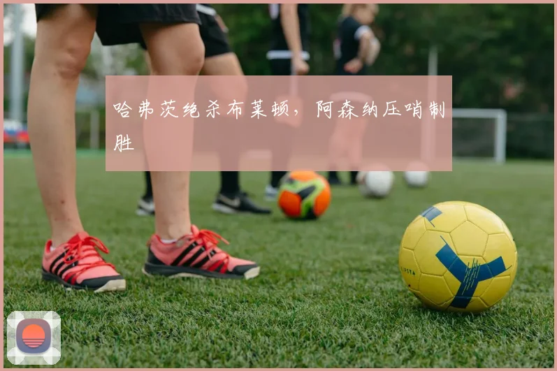哈弗茨绝杀布莱顿，阿森纳压哨制胜