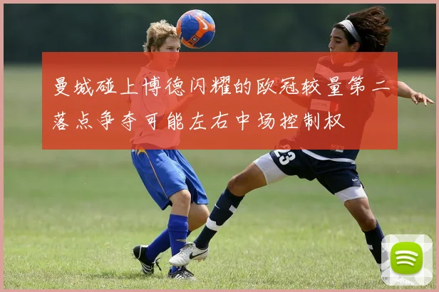 曼城碰上博德闪耀的欧冠较量第二落点争夺可能左右中场控制权