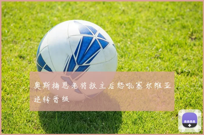 奥斯梅恩老将救主后怒吼塞尔维亚逆转晋级